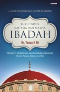 BUKU INDUK RAHASIA DAN MAKNA IBADAH: MENGERTI KEDALAMAN DAN KEINDAHAN SPIRITUAL SHALAT, PUASA, ZAKAT, DAN HAJI