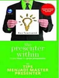 THE PRESENTER WITHIN: SIMPLE IDEAS FOR GREAT PRESENTATIONS = TIPS MENJADI MASTER PRESENTER